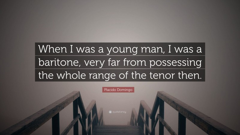 Placido Domingo Quote: “When I was a young man, I was a baritone, very far from possessing the whole range of the tenor then.”