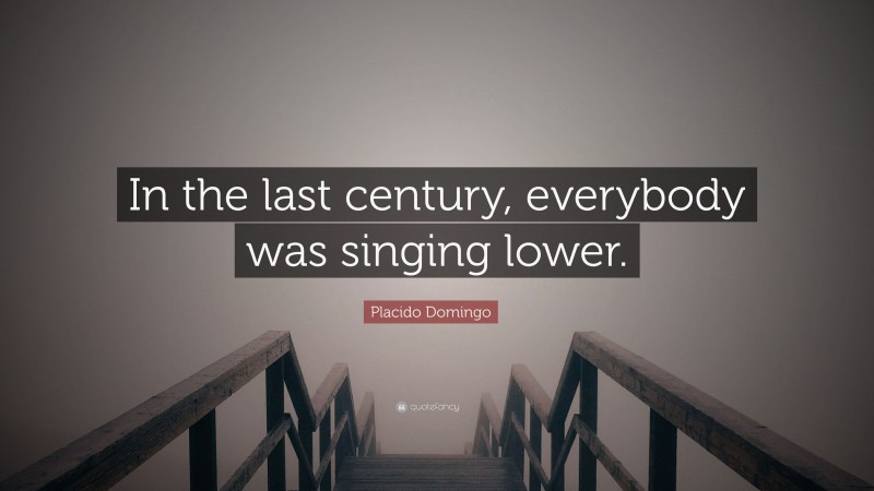 Placido Domingo Quote: “In the last century, everybody was singing lower.”