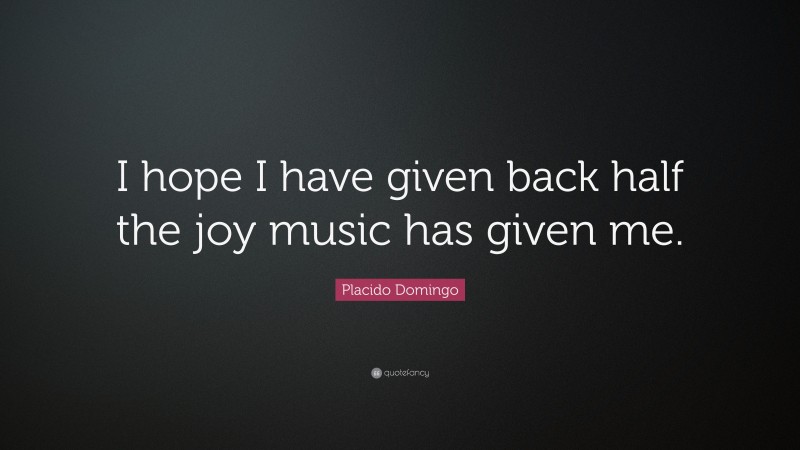 Placido Domingo Quote: “I hope I have given back half the joy music has given me.”