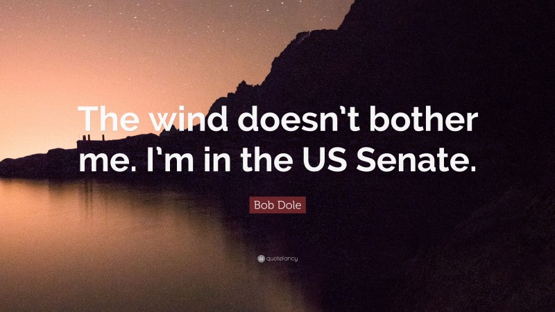 Bob Dole Quote: “The wind doesn’t bother me. I’m in the US Senate.”