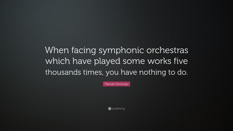 Placido Domingo Quote: “When facing symphonic orchestras which have played some works five thousands times, you have nothing to do.”