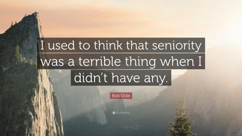 Bob Dole Quote: “I used to think that seniority was a terrible thing when I didn’t have any.”