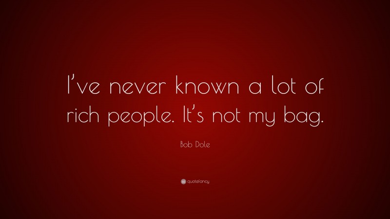Bob Dole Quote: “I’ve never known a lot of rich people. It’s not my bag.”