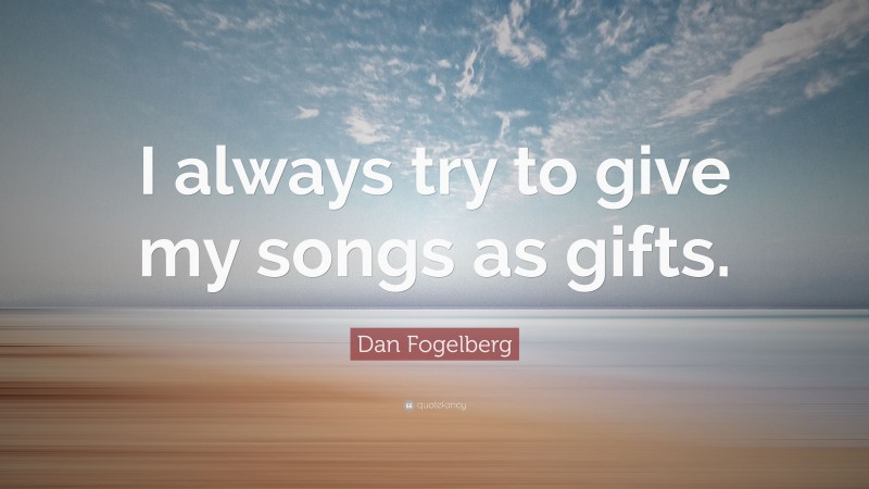 Dan Fogelberg Quote: “I always try to give my songs as gifts.”