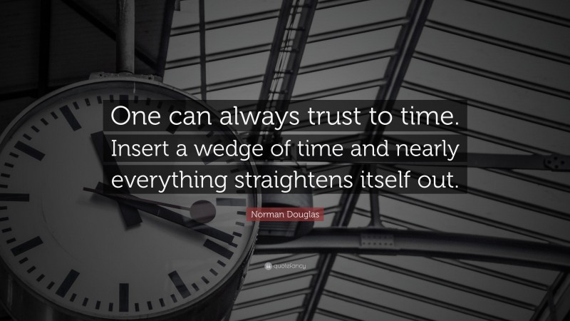 Norman Douglas Quote: “One can always trust to time. Insert a wedge of time and nearly everything straightens itself out.”