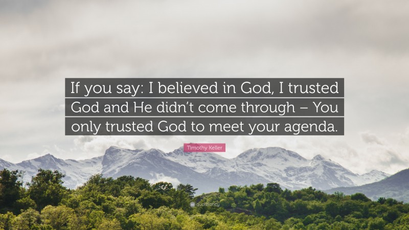 Timothy Keller Quote: “If you say: I believed in God, I trusted God and He didn’t come through – You only trusted God to meet your agenda.”