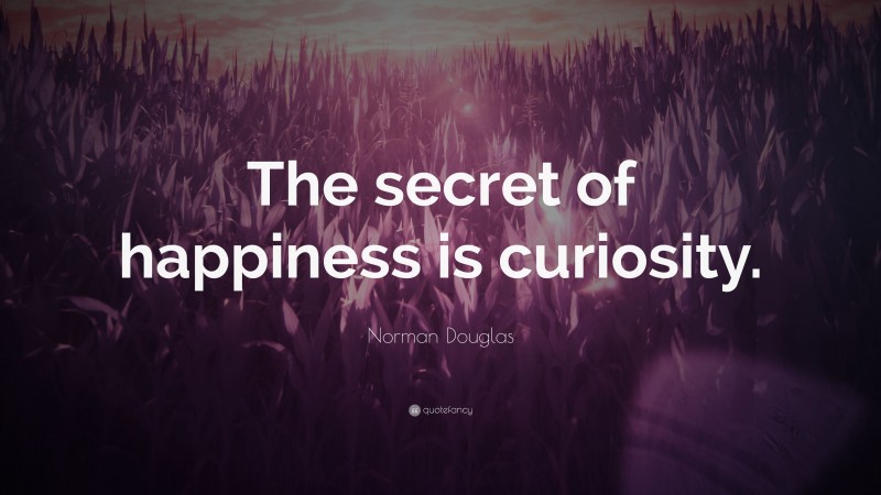 Norman Douglas Quote: “The secret of happiness is curiosity.”