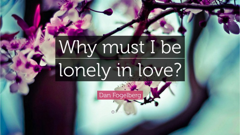 Dan Fogelberg Quote: “Why must I be lonely in love?”