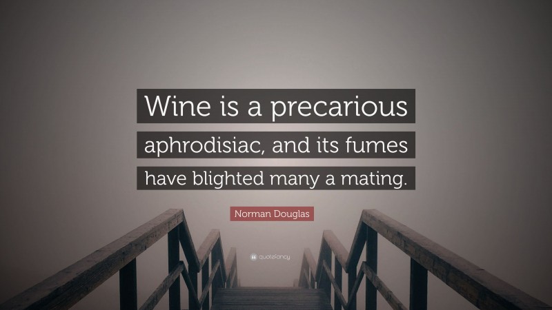 Norman Douglas Quote: “Wine is a precarious aphrodisiac, and its fumes have blighted many a mating.”