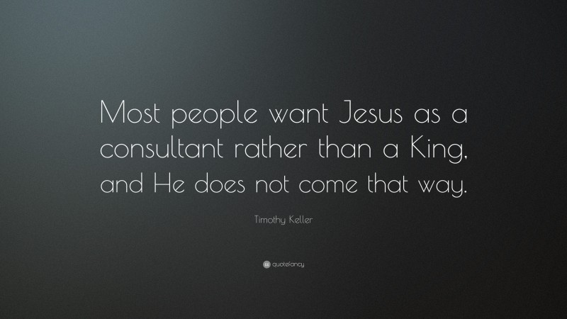 Timothy Keller Quote: “Most people want Jesus as a consultant rather than a King, and He does not come that way.”