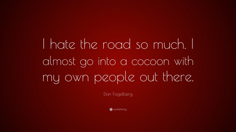 Dan Fogelberg Quote: “I hate the road so much. I almost go into a cocoon with my own people out there.”