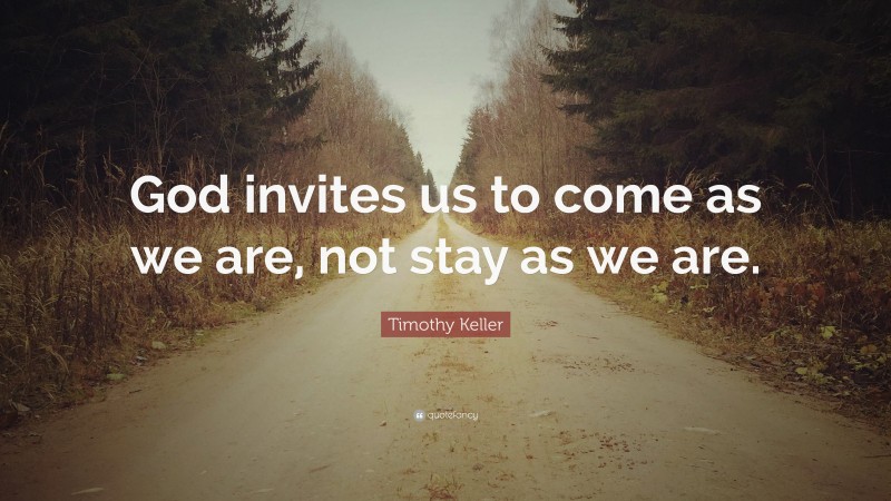 Timothy Keller Quote: “God invites us to come as we are, not stay as we are.”