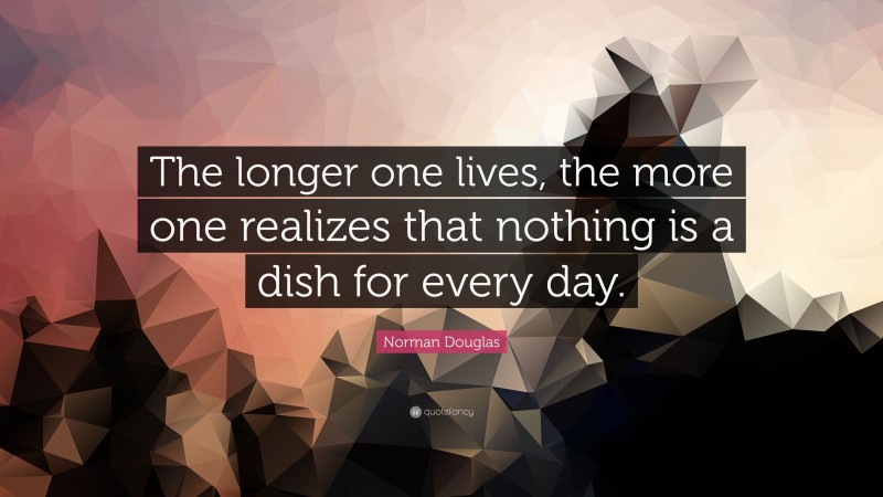 Norman Douglas Quote: “The longer one lives, the more one realizes that nothing is a dish for every day.”