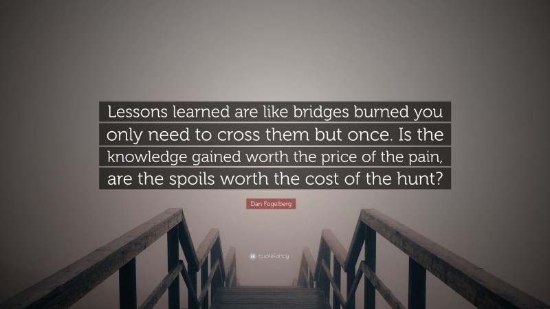 Dan Fogelberg Quote: “Lessons learned are like bridges burned you only need to cross them but once. Is the knowledge gained worth the price of the pain, are the spoils worth the cost of the hunt?”