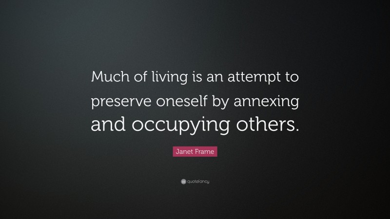 Janet Frame Quote: “Much of living is an attempt to preserve oneself by annexing and occupying others.”