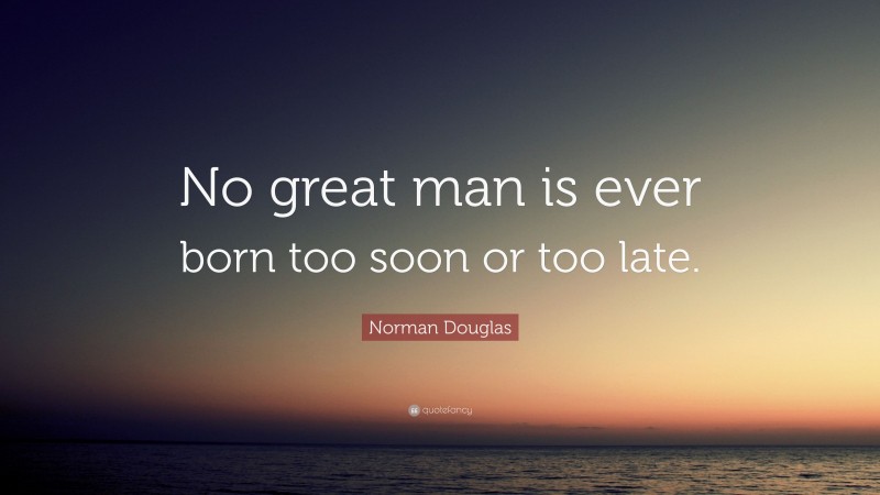 Norman Douglas Quote: “No great man is ever born too soon or too late.”