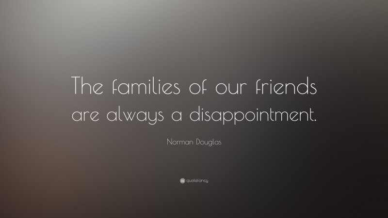 Norman Douglas Quote: “The families of our friends are always a disappointment.”