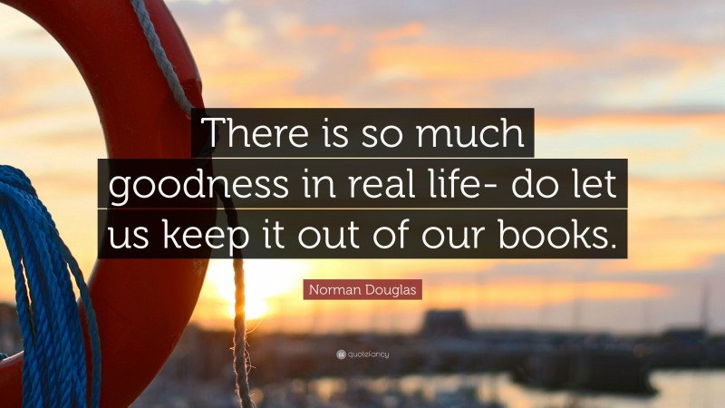Norman Douglas Quote: “There is so much goodness in real life- do let us keep it out of our books.”