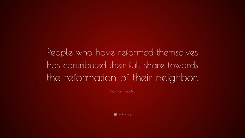 Norman Douglas Quote: “People who have reformed themselves has contributed their full share towards the reformation of their neighbor.”