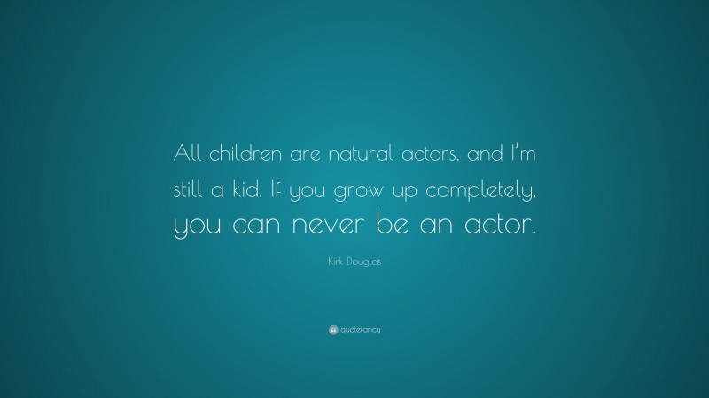 Kirk Douglas Quote: “All children are natural actors, and I’m still a kid. If you grow up completely, you can never be an actor.”