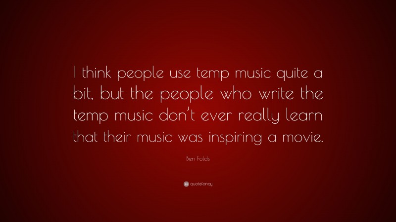 Ben Folds Quote: “I think people use temp music quite a bit, but the people who write the temp music don’t ever really learn that their music was inspiring a movie.”