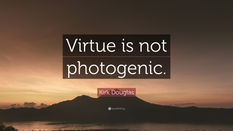 Kirk Douglas Quote: “Virtue is not photogenic.”