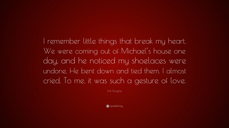 Kirk Douglas Quote: “I remember little things that break my heart. We were coming out of Michael’s house one day, and he noticed my shoelaces were undone. He bent down and tied them. I almost cried. To me, it was such a gesture of love.”