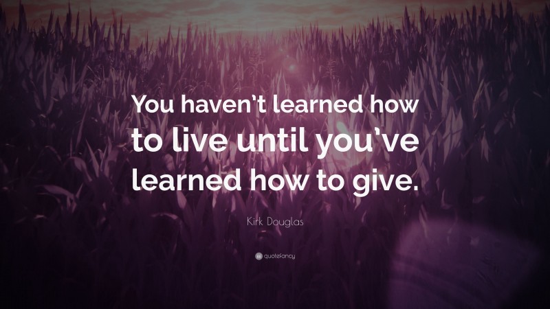 Kirk Douglas Quote: “You haven’t learned how to live until you’ve learned how to give.”