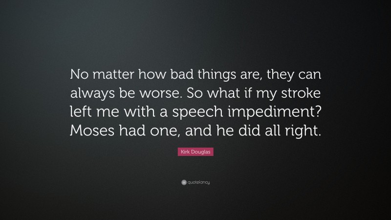 Kirk Douglas Quote: “No matter how bad things are, they can always be worse. So what if my stroke left me with a speech impediment? Moses had one, and he did all right.”