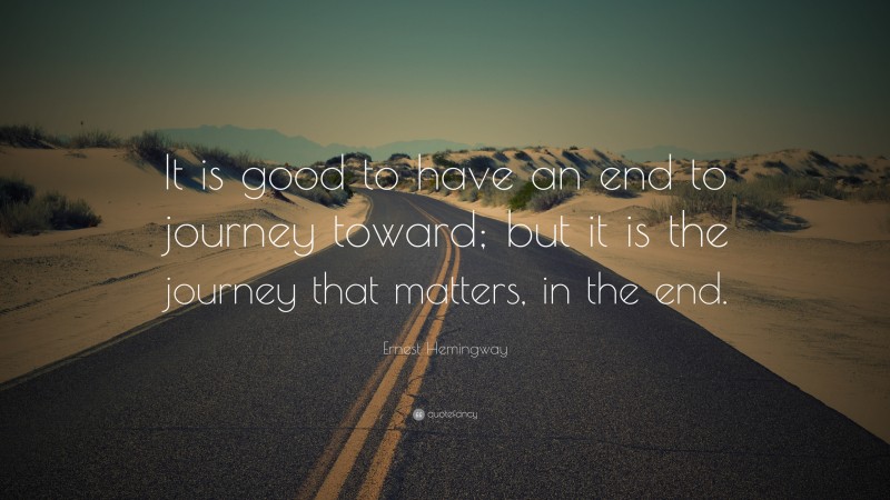 Ernest Hemingway Quote: “It is good to have an end to journey toward; but it is the journey that matters, in the end.”