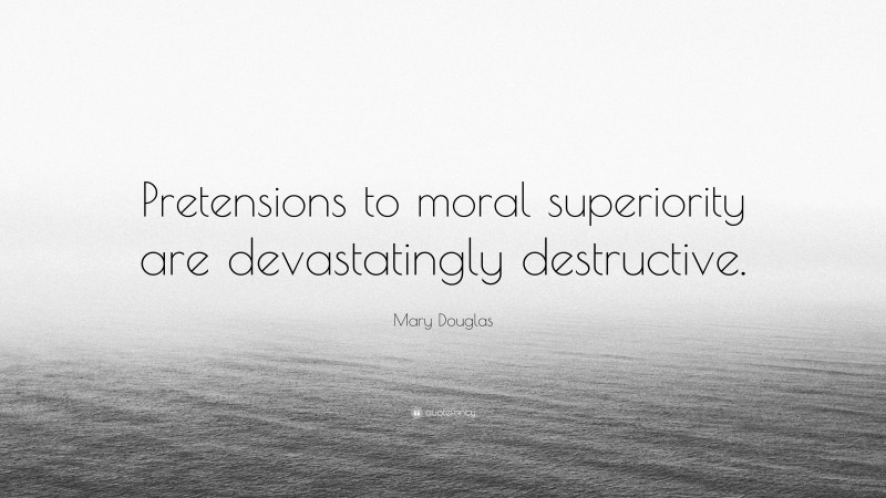 Mary Douglas Quote: “Pretensions to moral superiority are devastatingly destructive.”