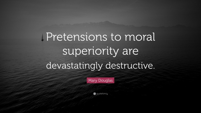 Mary Douglas Quote: “Pretensions to moral superiority are devastatingly destructive.”