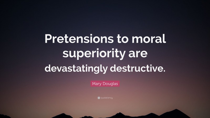 Mary Douglas Quote: “Pretensions to moral superiority are devastatingly destructive.”