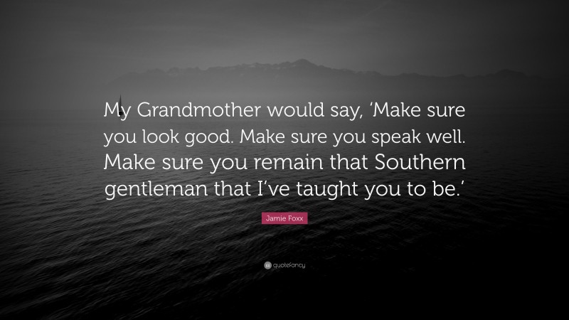 Jamie Foxx Quote: “My Grandmother would say, ‘Make sure you look good. Make sure you speak well. Make sure you remain that Southern gentleman that I’ve taught you to be.’”