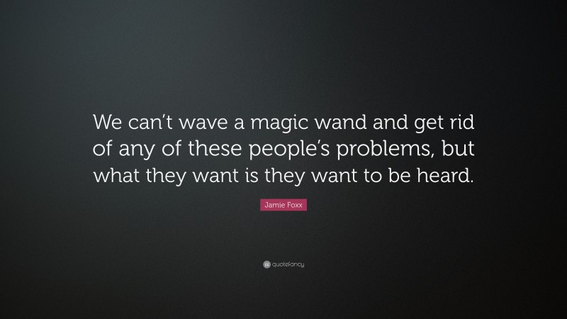 Jamie Foxx Quote: “We can’t wave a magic wand and get rid of any of these people’s problems, but what they want is they want to be heard.”