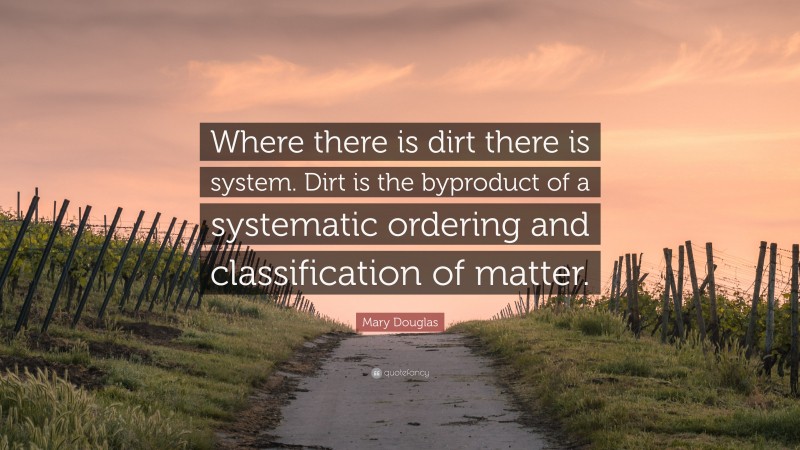 Mary Douglas Quote: “Where there is dirt there is system. Dirt is the byproduct of a systematic ordering and classification of matter.”