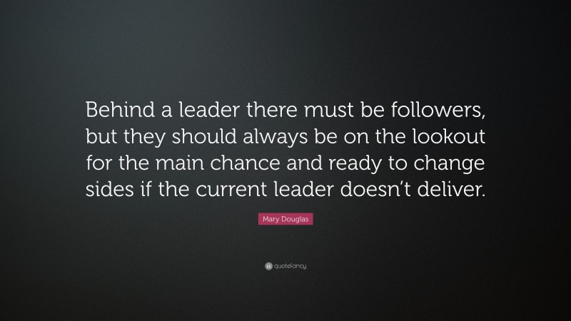 Mary Douglas Quote: “Behind a leader there must be followers, but they should always be on the lookout for the main chance and ready to change sides if the current leader doesn’t deliver.”