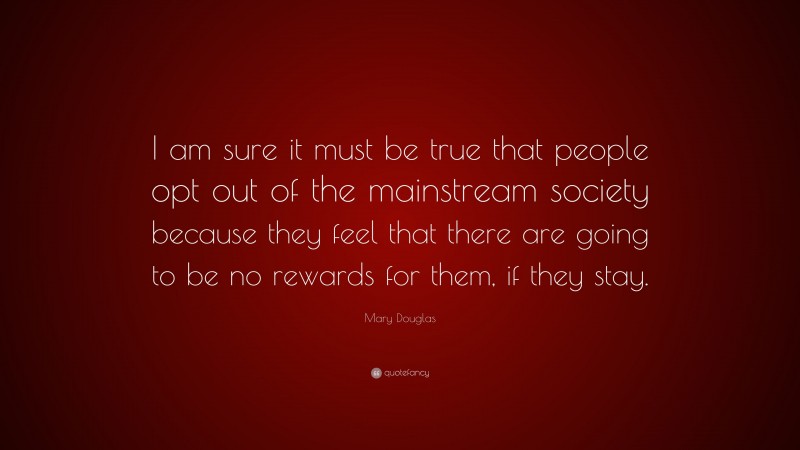 Mary Douglas Quote: “I am sure it must be true that people opt out of the mainstream society because they feel that there are going to be no rewards for them, if they stay.”