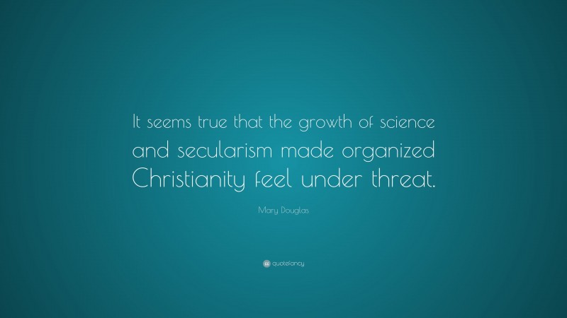 Mary Douglas Quote: “It seems true that the growth of science and secularism made organized Christianity feel under threat.”