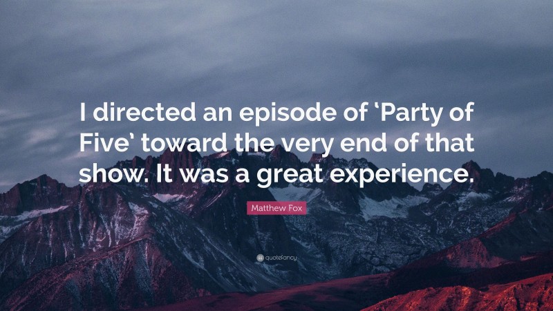 Matthew Fox Quote: “I directed an episode of ‘Party of Five’ toward the very end of that show. It was a great experience.”