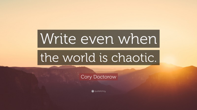 Cory Doctorow Quote: “Write even when the world is chaotic.”