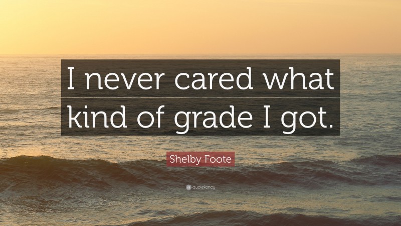 Shelby Foote Quote: “I never cared what kind of grade I got.”