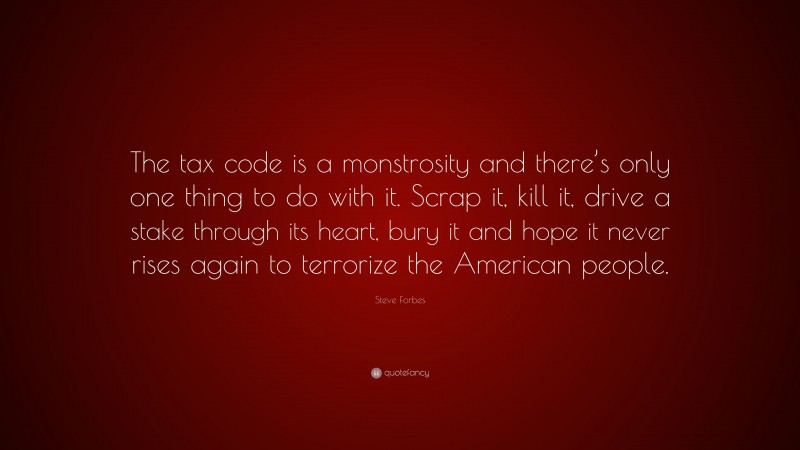 Steve Forbes Quote: “The tax code is a monstrosity and there’s only one thing to do with it. Scrap it, kill it, drive a stake through its heart, bury it and hope it never rises again to terrorize the American people.”