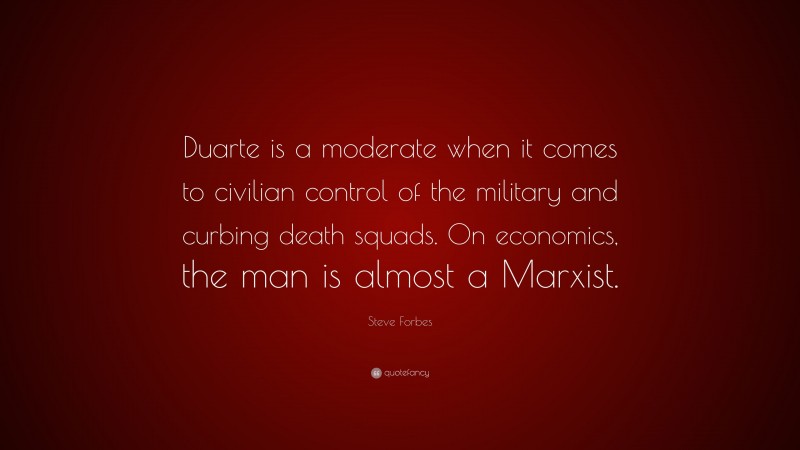 Steve Forbes Quote: “Duarte is a moderate when it comes to civilian control of the military and curbing death squads. On economics, the man is almost a Marxist.”