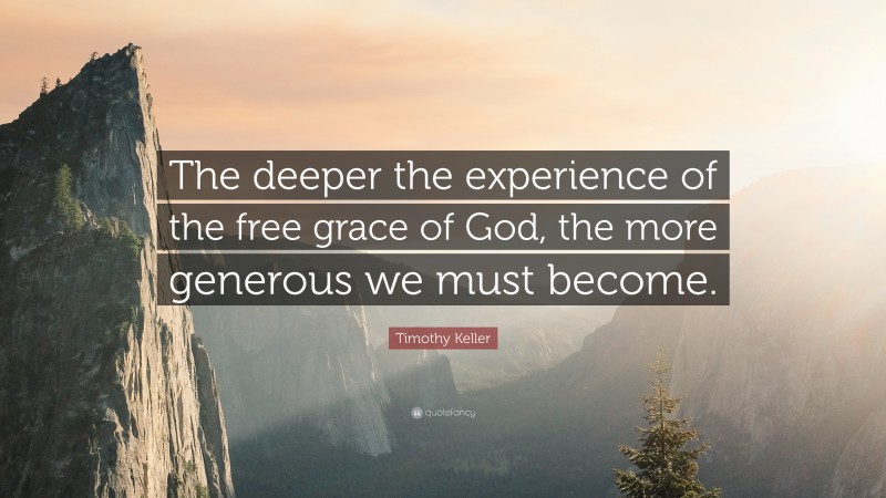 Timothy Keller Quote: “The deeper the experience of the free grace of God, the more generous we must become.”