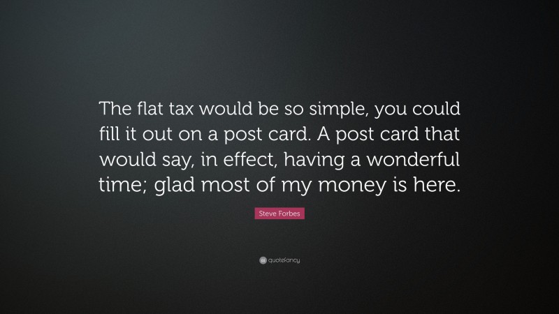 Steve Forbes Quote: “The flat tax would be so simple, you could fill it out on a post card. A post card that would say, in effect, having a wonderful time; glad most of my money is here.”