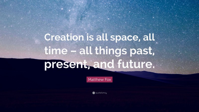 Matthew Fox Quote: “Creation is all space, all time – all things past, present, and future.”