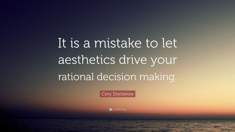 Cory Doctorow Quote: “It is a mistake to let aesthetics drive your rational decision making.”