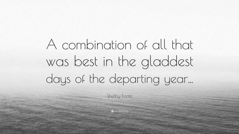 Shelby Foote Quote: “A combination of all that was best in the gladdest days of the departing year...”