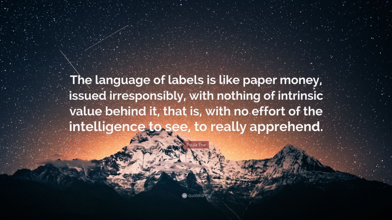 Paula Fox Quote: “The language of labels is like paper money, issued irresponsibly, with nothing of intrinsic value behind it, that is, with no effort of the intelligence to see, to really apprehend.”